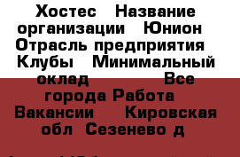 Хостес › Название организации ­ Юнион › Отрасль предприятия ­ Клубы › Минимальный оклад ­ 20 000 - Все города Работа » Вакансии   . Кировская обл.,Сезенево д.